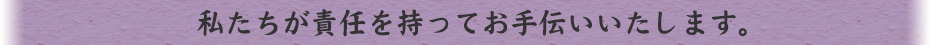 私たちが責任を持ってお手伝いいたします。