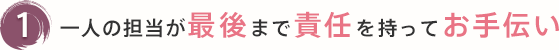 1 一人の担当が最後まで責任を持ってお手伝い