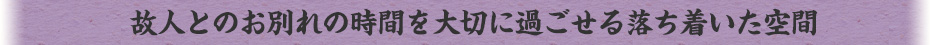 故人とのお別れの時間を大切に過ごせる落ち着いた空間