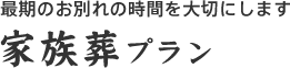 最期のお別れの時間を大切にします 家族葬プラン