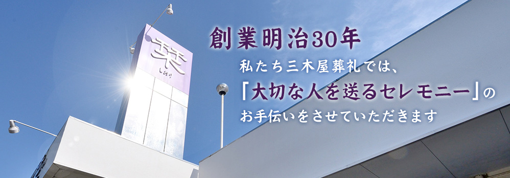 創業明治30年私たち三木屋葬礼では、「大切な人を送るセレモニー」のお手伝いをさせていただきます